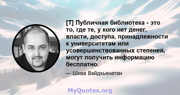 [T] Публичная библиотека - это то, где те, у кого нет денег, власти, доступа, принадлежности к университетам или усовершенствованных степеней, могут получить информацию бесплатно.