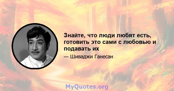 Знайте, что люди любят есть, готовить это сами с любовью и подавать их