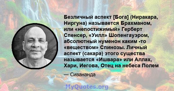 Безличный аспект [Бога] (Ниракара, Ниргуна) называется Брахманом, или «непостижимый» Герберт Спенсер, «Уилл» Шопенгауэром, абсолютный нуменон каким -то «веществом» Спинозы. Личный аспект (сакара) этого существа