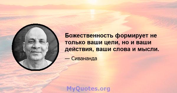 Божественность формирует не только ваши цели, но и ваши действия, ваши слова и мысли.