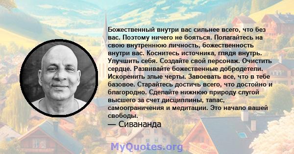 Божественный внутри вас сильнее всего, что без вас. Поэтому ничего не бояться. Полагайтесь на свою внутреннюю личность, божественность внутри вас. Коснитесь источника, глядя внутрь. Улучшить себя. Создайте свой