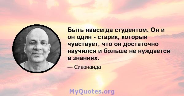 Быть навсегда студентом. Он и он один - старик, который чувствует, что он достаточно научился и больше не нуждается в знаниях.