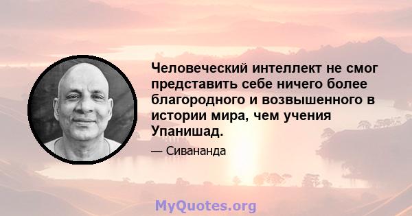 Человеческий интеллект не смог представить себе ничего более благородного и возвышенного в истории мира, чем учения Упанишад.