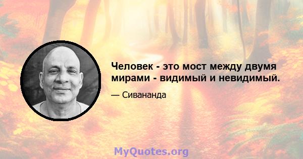 Человек - это мост между двумя мирами - видимый и невидимый.