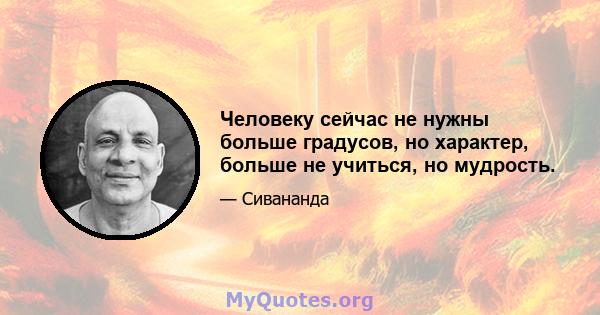 Человеку сейчас не нужны больше градусов, но характер, больше не учиться, но мудрость.