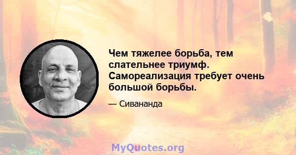 Чем тяжелее борьба, тем слательнее триумф. Самореализация требует очень большой борьбы.