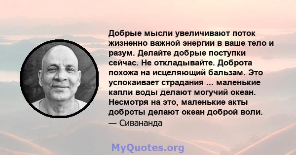 Добрые мысли увеличивают поток жизненно важной энергии в ваше тело и разум. Делайте добрые поступки сейчас. Не откладывайте. Доброта похожа на исцеляющий бальзам. Это успокаивает страдания ... маленькие капли воды