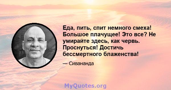 Еда, пить, спит немного смеха! Большое плачущее! Это все? Не умирайте здесь, как червь. Проснуться! Достичь бессмертного блаженства!