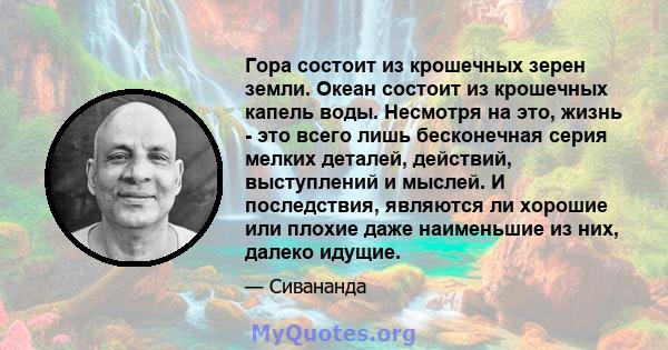 Гора состоит из крошечных зерен земли. Океан состоит из крошечных капель воды. Несмотря на это, жизнь - это всего лишь бесконечная серия мелких деталей, действий, выступлений и мыслей. И последствия, являются ли хорошие 