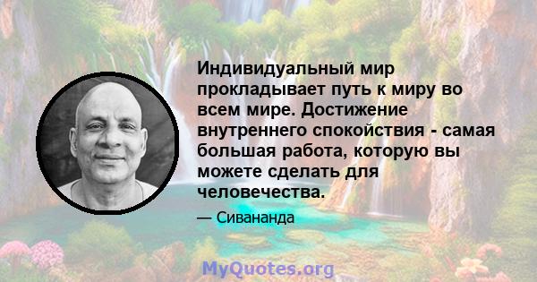 Индивидуальный мир прокладывает путь к миру во всем мире. Достижение внутреннего спокойствия - самая большая работа, которую вы можете сделать для человечества.