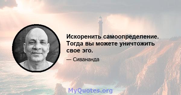 Искоренить самоопределение. Тогда вы можете уничтожить свое эго.