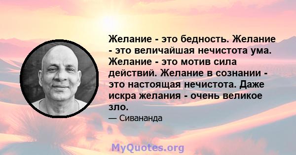 Желание - это бедность. Желание - это величайшая нечистота ума. Желание - это мотив сила действий. Желание в сознании - это настоящая нечистота. Даже искра желания - очень великое зло.