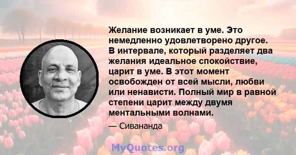 Желание возникает в уме. Это немедленно удовлетворено другое. В интервале, который разделяет два желания идеальное спокойствие, царит в уме. В этот момент освобожден от всей мысли, любви или ненависти. Полный мир в