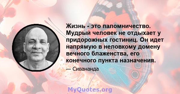 Жизнь - это паломничество. Мудрый человек не отдыхает у придорожных гостиниц. Он идет напрямую в неловкому домену вечного блаженства, его конечного пункта назначения.