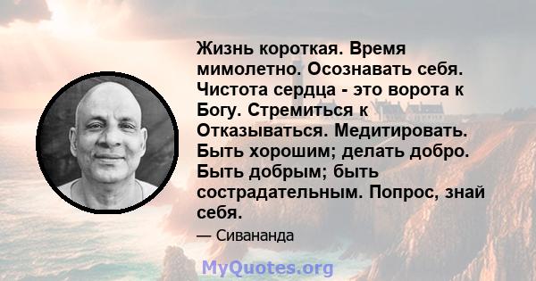 Жизнь короткая. Время мимолетно. Осознавать себя. Чистота сердца - это ворота к Богу. Стремиться к Отказываться. Медитировать. Быть хорошим; делать добро. Быть добрым; быть сострадательным. Попрос, знай себя.