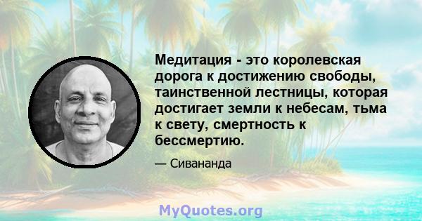 Медитация - это королевская дорога к достижению свободы, таинственной лестницы, которая достигает земли к небесам, тьма к свету, смертность к бессмертию.