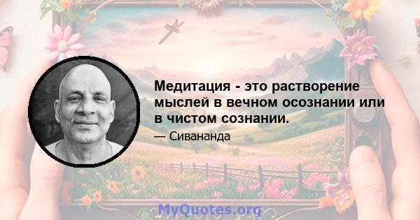 Медитация - это растворение мыслей в вечном осознании или в чистом сознании.