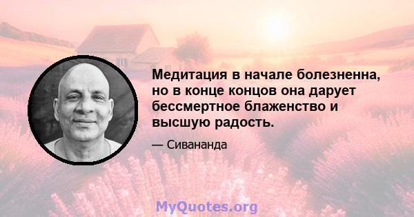 Медитация в начале болезненна, но в конце концов она дарует бессмертное блаженство и высшую радость.