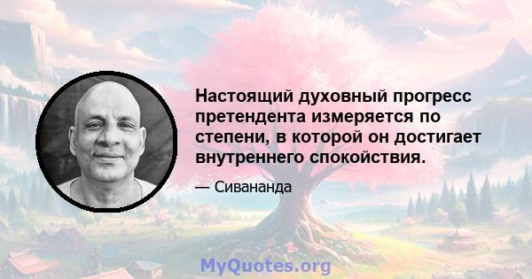 Настоящий духовный прогресс претендента измеряется по степени, в которой он достигает внутреннего спокойствия.