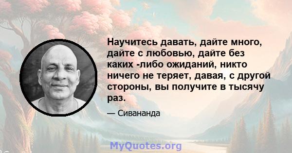 Научитесь давать, дайте много, дайте с любовью, дайте без каких -либо ожиданий, никто ничего не теряет, давая, с другой стороны, вы получите в тысячу раз.