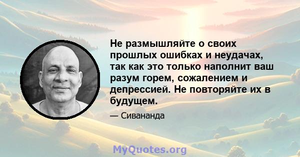 Не размышляйте о своих прошлых ошибках и неудачах, так как это только наполнит ваш разум горем, сожалением и депрессией. Не повторяйте их в будущем.