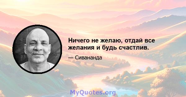 Ничего не желаю, отдай все желания и будь счастлив.