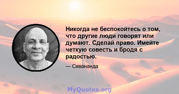 Никогда не беспокойтесь о том, что другие люди говорят или думают. Сделай право. Имейте четкую совесть и бродя с радостью.