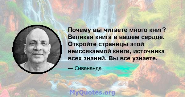 Почему вы читаете много книг? Великая книга в вашем сердце. Откройте страницы этой неиссякаемой книги, источника всех знаний. Вы все узнаете.