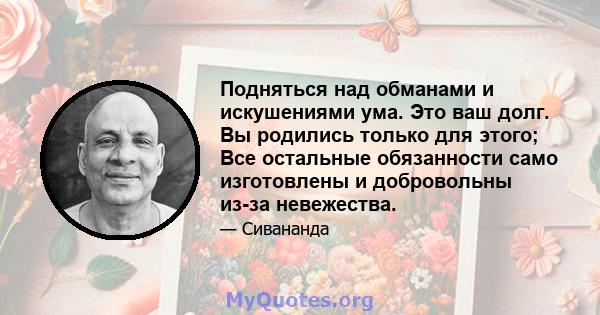 Подняться над обманами и искушениями ума. Это ваш долг. Вы родились только для этого; Все остальные обязанности само изготовлены и добровольны из-за невежества.