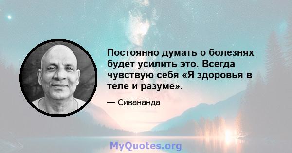 Постоянно думать о болезнях будет усилить это. Всегда чувствую себя «Я здоровья в теле и разуме».