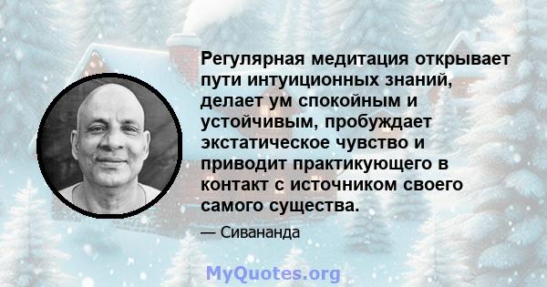 Регулярная медитация открывает пути интуиционных знаний, делает ум спокойным и устойчивым, пробуждает экстатическое чувство и приводит практикующего в контакт с источником своего самого существа.