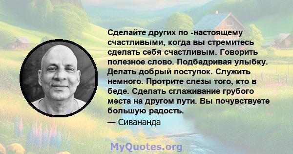 Сделайте других по -настоящему счастливыми, когда вы стремитесь сделать себя счастливым. Говорить полезное слово. Подбадривая улыбку. Делать добрый поступок. Служить немного. Протрите слезы того, кто в беде. Сделать