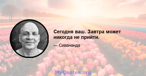 Сегодня ваш. Завтра может никогда не прийти.