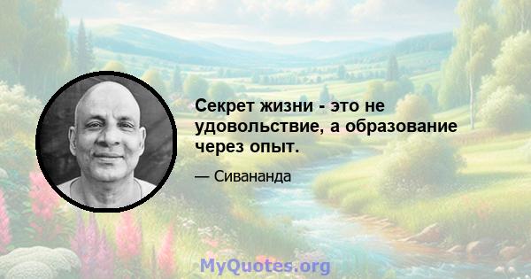 Секрет жизни - это не удовольствие, а образование через опыт.