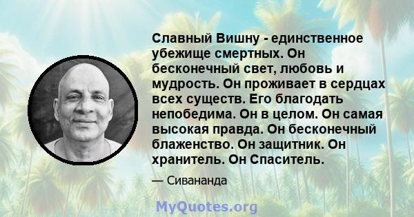 Славный Вишну - единственное убежище смертных. Он бесконечный свет, любовь и мудрость. Он проживает в сердцах всех существ. Его благодать непобедима. Он в целом. Он самая высокая правда. Он бесконечный блаженство. Он