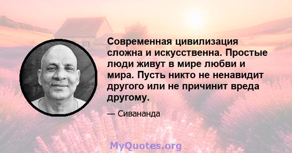 Современная цивилизация сложна и искусственна. Простые люди живут в мире любви и мира. Пусть никто не ненавидит другого или не причинит вреда другому.