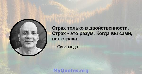 Страх только в двойственности. Страх - это разум. Когда вы сами, нет страха.