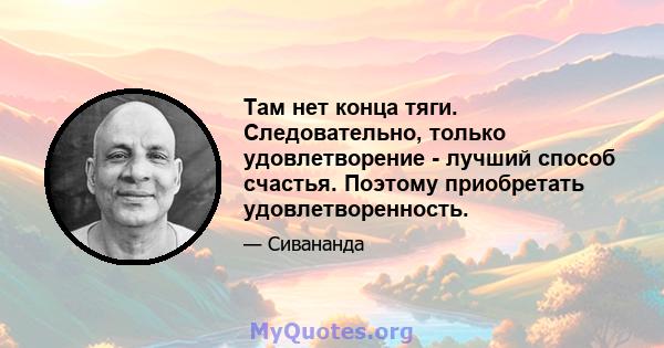 Там нет конца тяги. Следовательно, только удовлетворение - лучший способ счастья. Поэтому приобретать удовлетворенность.