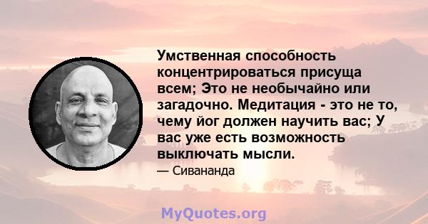 Умственная способность концентрироваться присуща всем; Это не необычайно или загадочно. Медитация - это не то, чему йог должен научить вас; У вас уже есть возможность выключать мысли.