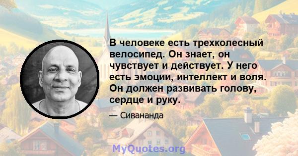 В человеке есть трехколесный велосипед. Он знает, он чувствует и действует. У него есть эмоции, интеллект и воля. Он должен развивать голову, сердце и руку.