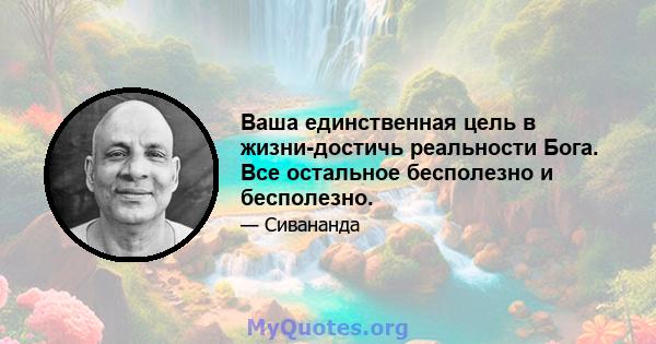 Ваша единственная цель в жизни-достичь реальности Бога. Все остальное бесполезно и бесполезно.