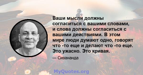 Ваши мысли должны согласиться с вашими словами, и слова должны согласиться с вашими действиями. В этом мире люди думают одно, говорят что -то еще и делают что -то еще. Это ужасно. Это кривая.