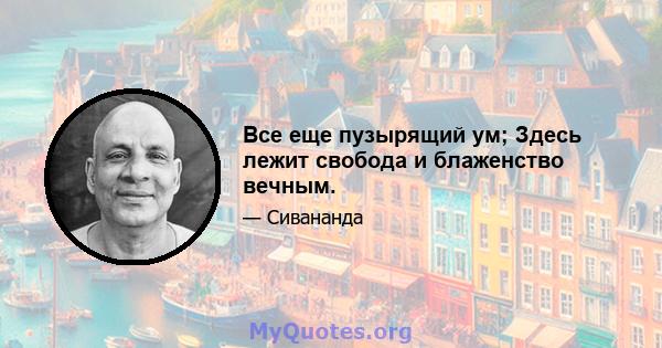 Все еще пузырящий ум; Здесь лежит свобода и блаженство вечным.