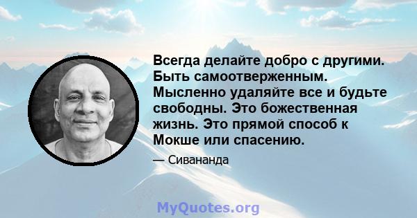 Всегда делайте добро с другими. Быть самоотверженным. Мысленно удаляйте все и будьте свободны. Это божественная жизнь. Это прямой способ к Мокше или спасению.