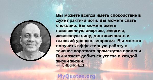 Вы можете всегда иметь спокойствие в духе практики йоги. Вы можете спать спокойно. Вы можете иметь повышенную энергию, энергию, жизненную силу, долговечность и высокий уровень здоровья. Вы можете получить эффективную