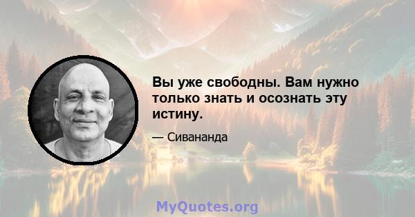 Вы уже свободны. Вам нужно только знать и осознать эту истину.