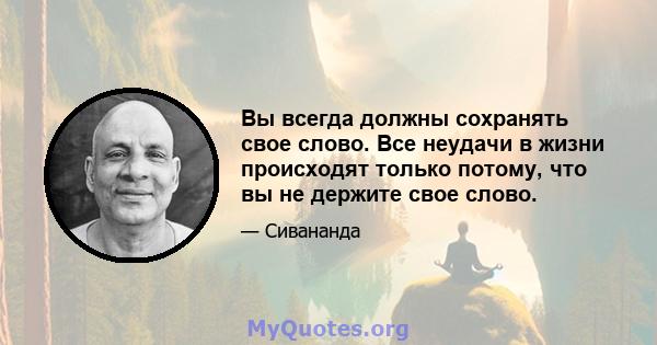 Вы всегда должны сохранять свое слово. Все неудачи в жизни происходят только потому, что вы не держите свое слово.