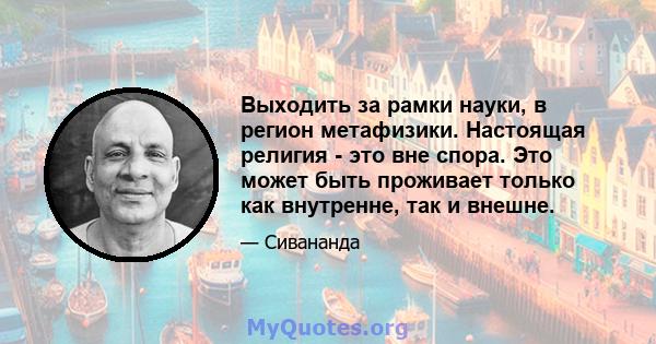 Выходить за рамки науки, в регион метафизики. Настоящая религия - это вне спора. Это может быть проживает только как внутренне, так и внешне.