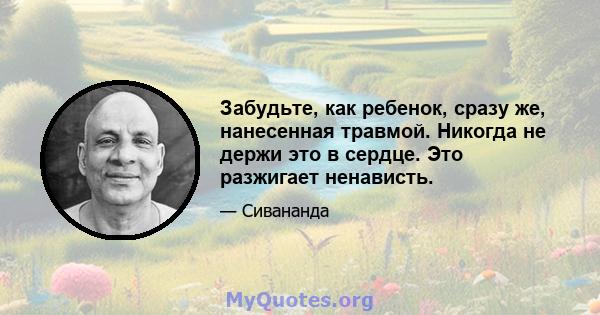 Забудьте, как ребенок, сразу же, нанесенная травмой. Никогда не держи это в сердце. Это разжигает ненависть.