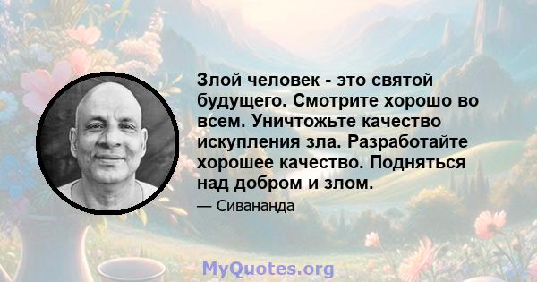 Злой человек - это святой будущего. Смотрите хорошо во всем. Уничтожьте качество искупления зла. Разработайте хорошее качество. Подняться над добром и злом.